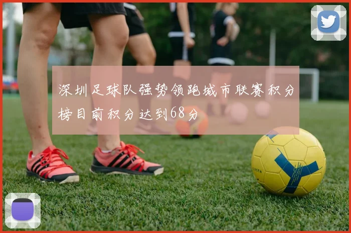 深圳足球队强势领跑城市联赛积分榜目前积分达到68分